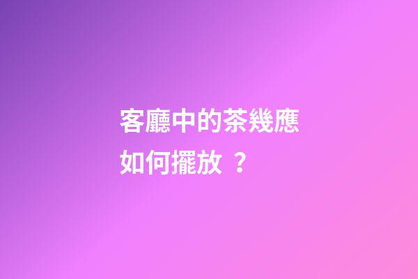 客廳中的茶幾應如何擺放？